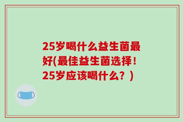 25岁喝什么益生菌最好(最佳益生菌选择！25岁应该喝什么？)