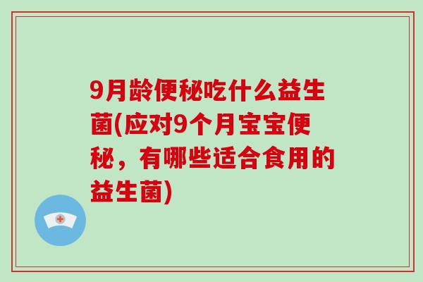 9月龄便秘吃什么益生菌(应对9个月宝宝便秘，有哪些适合食用的益生菌)