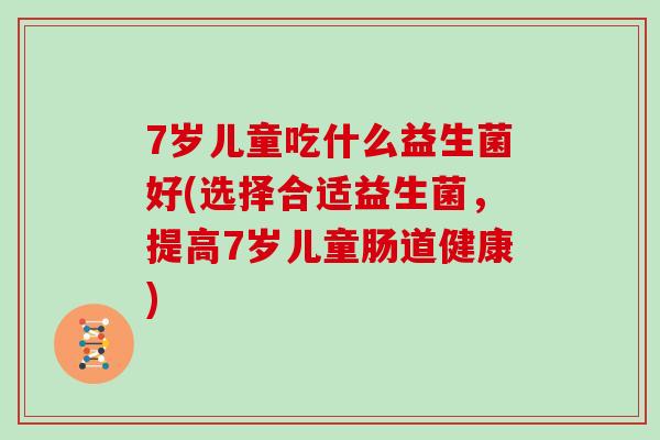 7岁儿童吃什么益生菌好(选择合适益生菌，提高7岁儿童肠道健康)