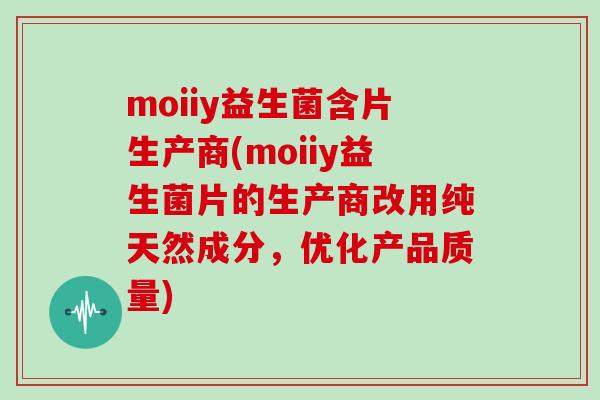 moiiy益生菌含片生产商(moiiy益生菌片的生产商改用纯天然成分，优化产品质量)
