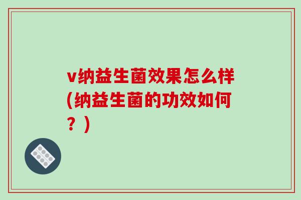 v纳益生菌效果怎么样(纳益生菌的功效如何？)