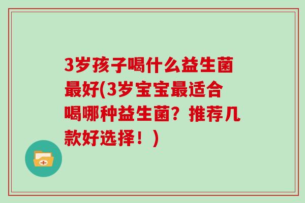 3岁孩子喝什么益生菌最好(3岁宝宝最适合喝哪种益生菌？推荐几款好选择！)