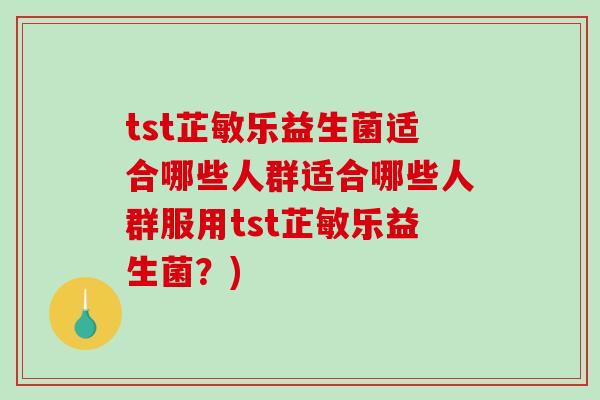 tst芷敏乐益生菌适合哪些人群适合哪些人群服用tst芷敏乐益生菌？)