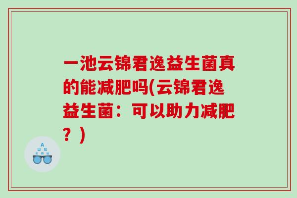 一池云锦君逸益生菌真的能减肥吗(云锦君逸益生菌：可以助力减肥？)