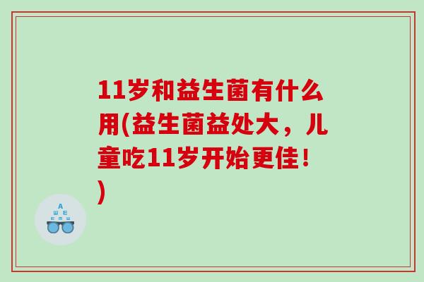11岁和益生菌有什么用(益生菌益处大，儿童吃11岁开始更佳！)
