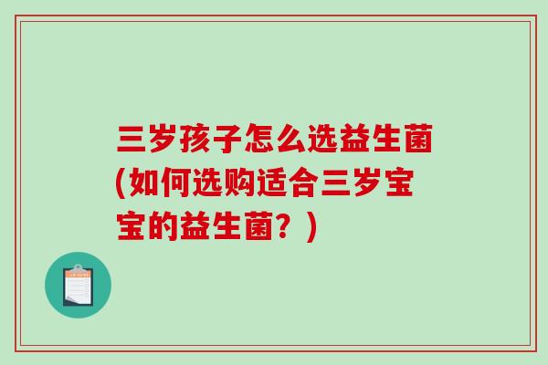 三岁孩子怎么选益生菌(如何选购适合三岁宝宝的益生菌？)