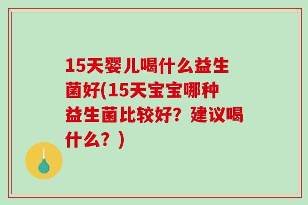 15天婴儿喝什么益生菌好(15天宝宝哪种益生菌比较好？建议喝什么？)