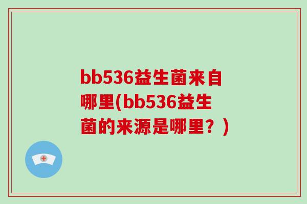 bb536益生菌来自哪里(bb536益生菌的来源是哪里?) bb536益生菌来自哪里(bb536益生菌的来源是哪里?)