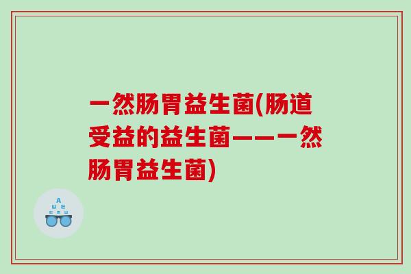 一然肠胃益生菌(肠道受益的益生菌——一然肠胃益生菌) 一然肠胃益生菌(肠道受益的益生菌——一然肠胃益生菌)