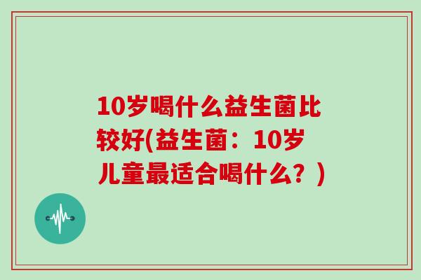 10岁喝什么益生菌比较好(益生菌：10岁儿童最适合喝什么？)