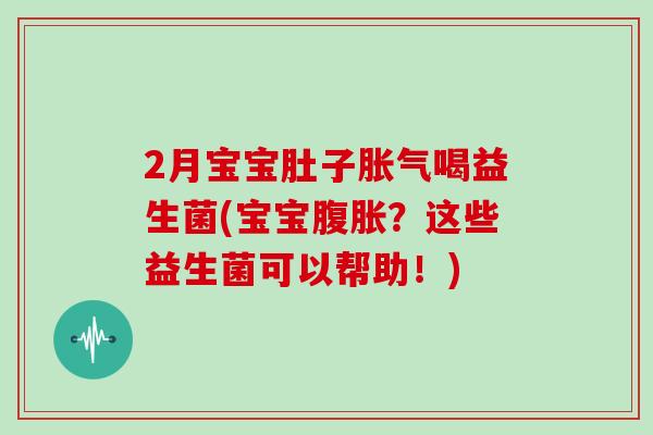 2月宝宝肚子胀气喝益生菌(宝宝腹胀？这些益生菌可以帮助！)