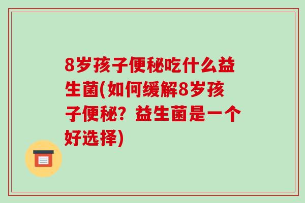 8岁孩子吃什么益生菌(如何缓解8岁孩子?益生菌是一个好选择) 8岁孩子吃什么益生菌(如何缓解8岁孩子?益生菌是一个好选择)