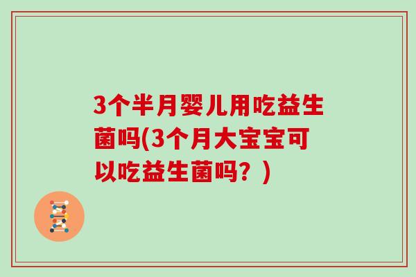 3个半月婴儿用吃益生菌吗(3个月大宝宝可以吃益生菌吗?) 3个半月婴儿用吃益生菌吗(3个月大宝宝可以吃益生菌吗?)