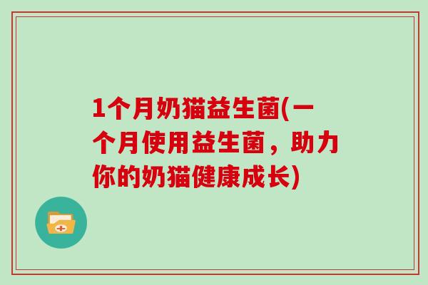 1个月奶猫益生菌(一个月使用益生菌,助力你的奶猫健康成长) 1个月奶猫益生菌(一个月使用益生菌,助力你的奶猫健康成长)