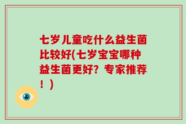 七岁儿童吃什么益生菌比较好(七岁宝宝哪种益生菌更好？专家推荐！)