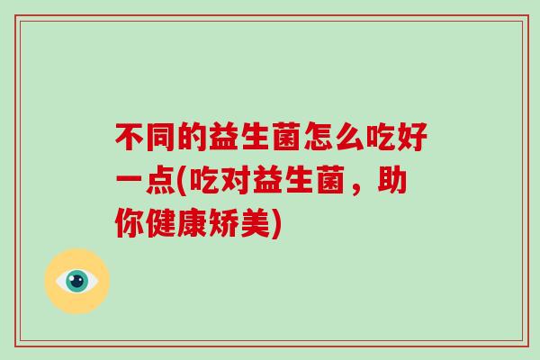 不同的益生菌怎么吃好一点(吃对益生菌，助你健康矫美)