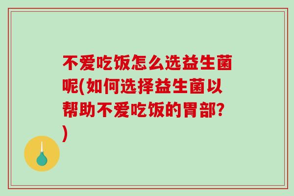 不爱吃饭怎么选益生菌呢(如何选择益生菌以帮助不爱吃饭的胃部？)