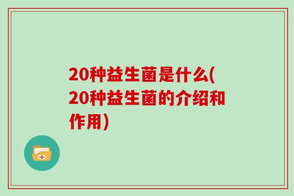 20种益生菌是什么(20种益生菌的介绍和作用) 20种益生菌是什么(20种益生菌的介绍和作用)