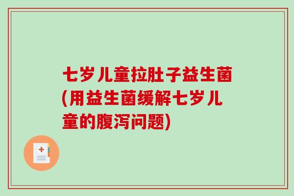 七岁儿童拉肚子益生菌(用益生菌缓解七岁儿童的腹泻问题)