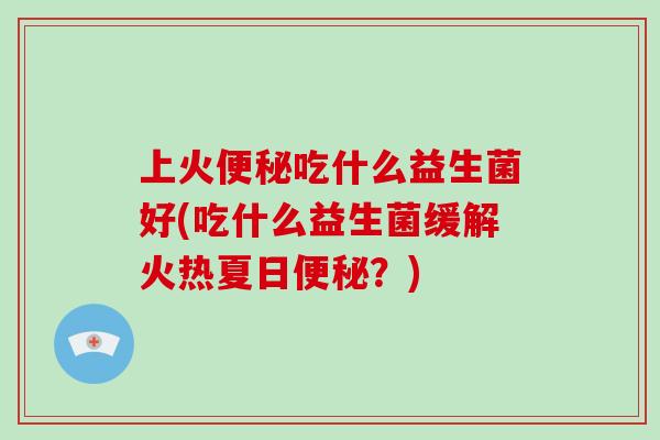 上火便秘吃什么益生菌好(吃什么益生菌缓解火热夏日便秘？)