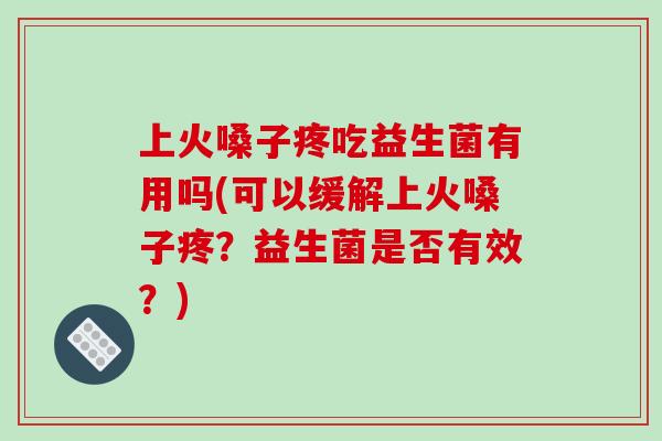 上火嗓子疼吃益生菌有用吗(可以缓解上火嗓子疼？益生菌是否有效？)