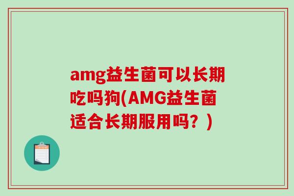 amg益生菌可以长期吃吗狗(AMG益生菌适合长期服用吗？)