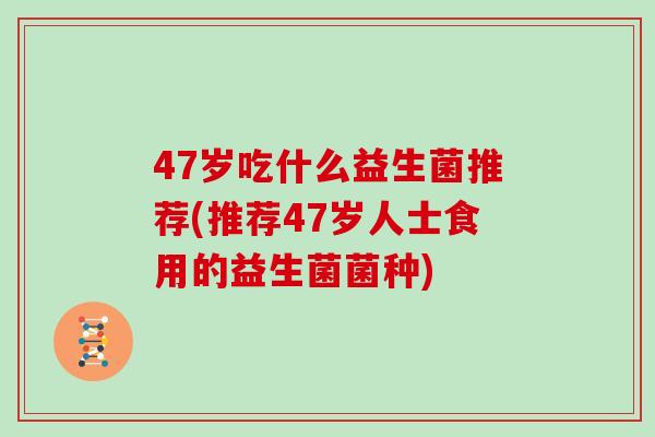 47岁吃什么益生菌推荐(推荐47岁人士食用的益生菌菌种)