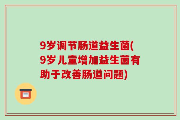9岁调节肠道益生菌(9岁儿童增加益生菌有助于改善肠道问题)