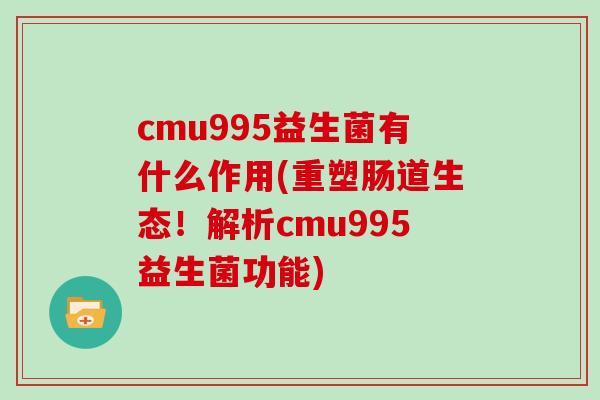 cmu995益生菌有什么作用(重塑肠道生态！解析cmu995益生菌功能)