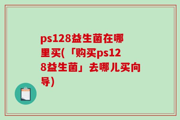 ps128益生菌在哪里买(「购买ps128益生菌」去哪儿买向导)