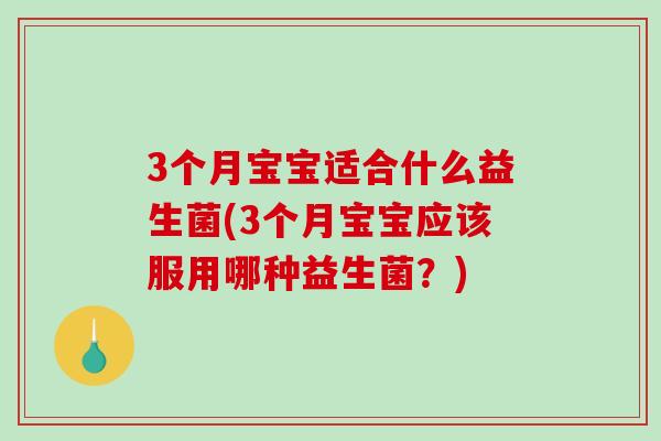 3个月宝宝适合什么益生菌(3个月宝宝应该服用哪种益生菌？)
