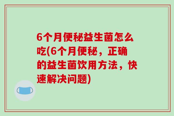 6个月便秘益生菌怎么吃(6个月便秘，正确的益生菌饮用方法，快速解决问题)