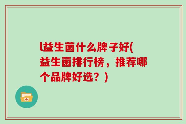 l益生菌什么牌子好(益生菌排行榜，推荐哪个品牌好选？)
