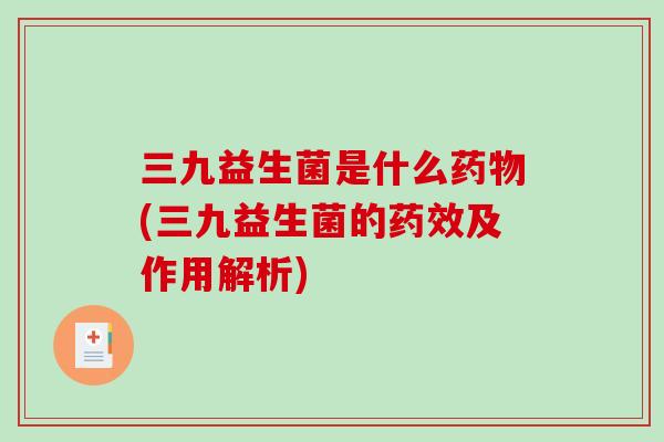 三九益生菌是什么(三九益生菌的及作用解析) 三九益生菌是什么(三九益生菌的及作用解析)