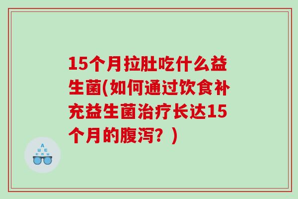 15个月拉肚吃什么益生菌(如何通过饮食补充益生菌长达15个月的?) 15个月拉肚吃什么益生菌(如何通过饮食补充益生菌长达15个月的?)