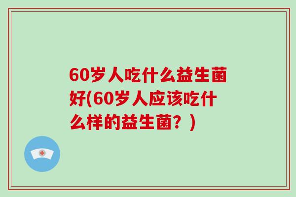 60岁人吃什么益生菌好(60岁人应该吃什么样的益生菌?) 60岁人吃什么益生菌好(60岁人应该吃什么样的益生菌?)