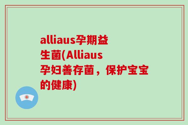 alliaus孕期益生菌(Alliaus孕妇善存菌,保护宝宝的健康) alliaus孕期益生菌(Alliaus孕妇善存菌,保护宝宝的健康)