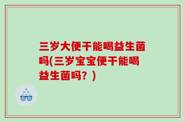 三岁大便干能喝益生菌吗(三岁宝宝便干能喝益生菌吗？)