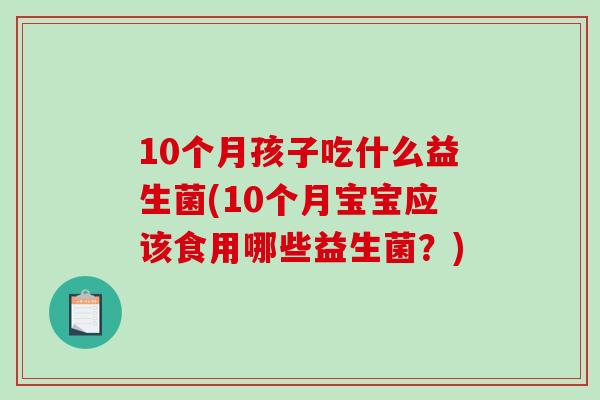 10个月孩子吃什么益生菌(10个月宝宝应该食用哪些益生菌？)