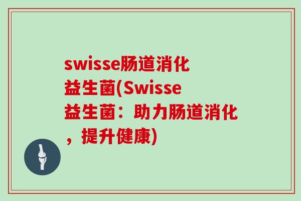 swisse肠道消化益生菌(Swisse益生菌:助力肠道消化,提升健康) swisse肠道消化益生菌(Swisse益生菌:助力肠道消化,提升健康)