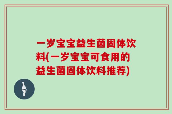 一岁宝宝益生菌固体饮料(一岁宝宝可食用的益生菌固体饮料推荐)