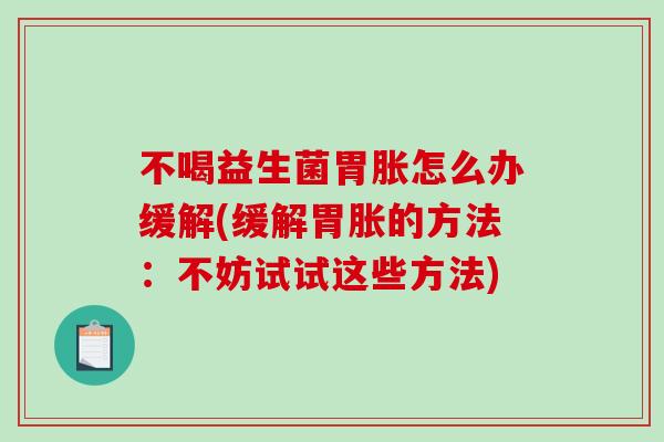 不喝益生菌胃胀怎么办缓解(缓解胃胀的方法：不妨试试这些方法)