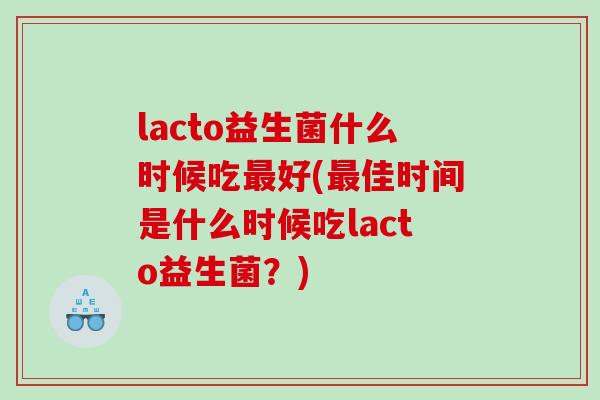 lacto益生菌什么时候吃最好(最佳时间是什么时候吃lacto益生菌？)