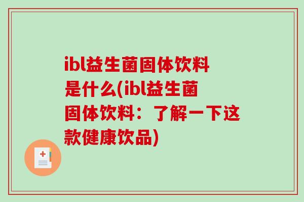 ibl益生菌固体饮料是什么(ibl益生菌固体饮料:了解一下这款健康饮品) ibl益生菌固体饮料是什么(ibl益生菌固体饮料:了解一下这款健康饮品)