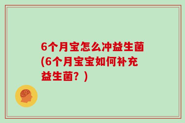 6个月宝怎么冲益生菌(6个月宝宝如何补充益生菌?) 6个月宝怎么冲益生菌(6个月宝宝如何补充益生菌?)
