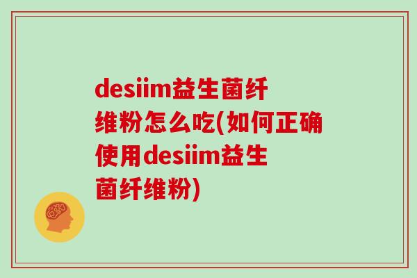 desiim益生菌纤维粉怎么吃(如何正确使用desiim益生菌纤维粉)