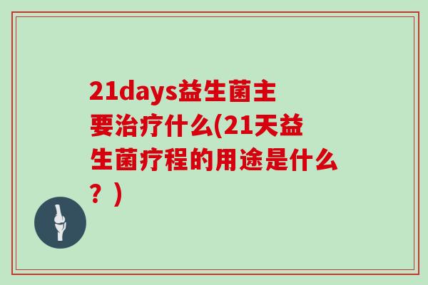 21days益生菌主要治疗什么(21天益生菌疗程的用途是什么？)