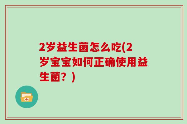 2岁益生菌怎么吃(2岁宝宝如何正确使用益生菌？)