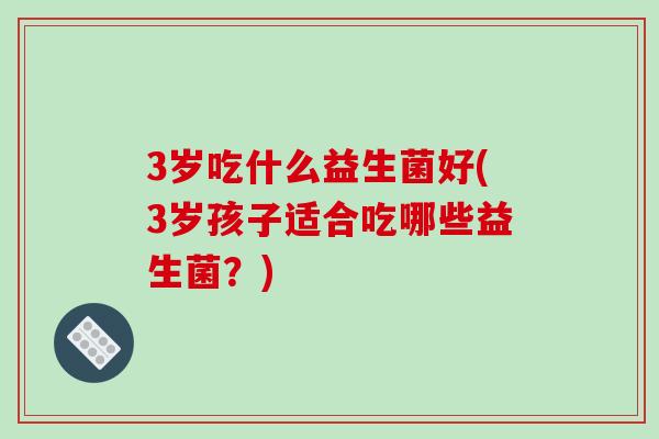3岁吃什么益生菌好(3岁孩子适合吃哪些益生菌？)