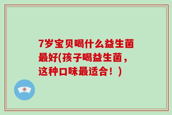 7岁宝贝喝什么益生菌最好(孩子喝益生菌，这种口味最适合！)